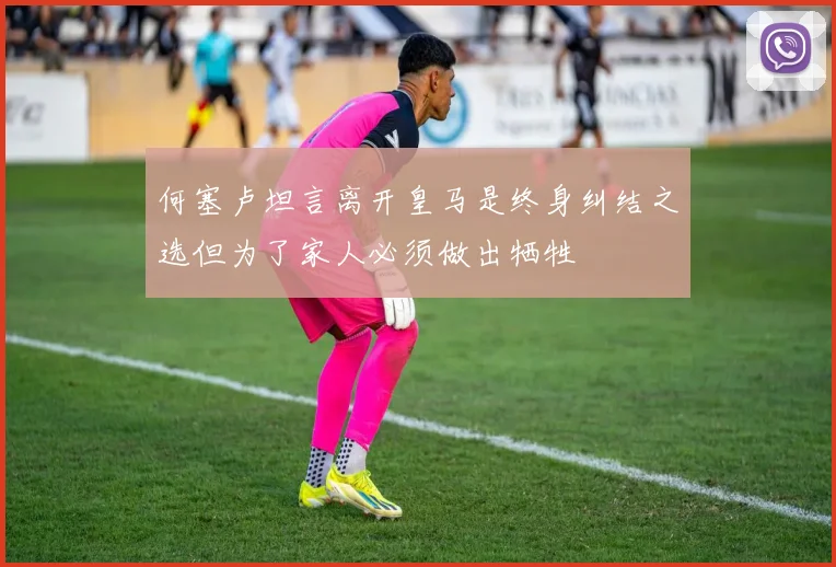 何塞卢坦言离开皇马是终身纠结之选但为了家人必须做出牺牲