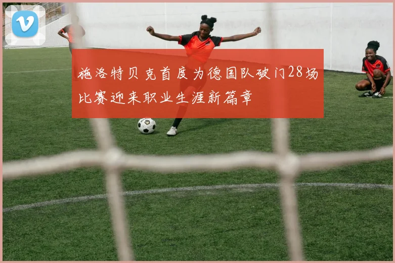施洛特贝克首度为德国队破门28场比赛迎来职业生涯新篇章
