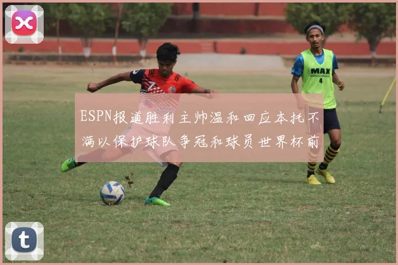 ESPN报道胜利主帅温和回应本托不满以保护球队争冠和球员世界杯前景