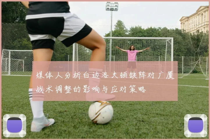 媒体人分析白边洛夫顿缺阵对广厦战术调整的影响与应对策略