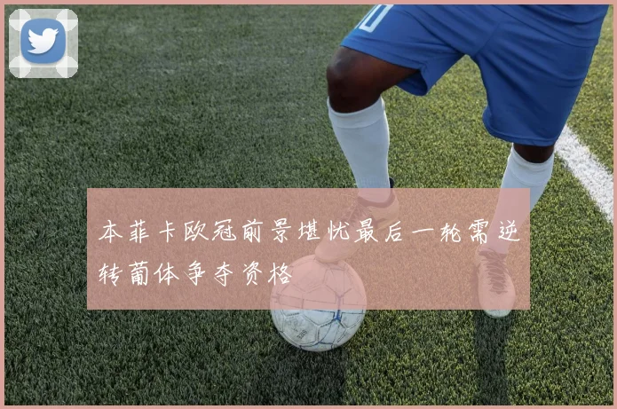 本菲卡欧冠前景堪忧最后一轮需逆转葡体争夺资格