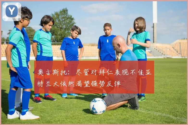 奥古斯托：尽管对拜仁表现不佳亚特兰大依然渴望强势反弹