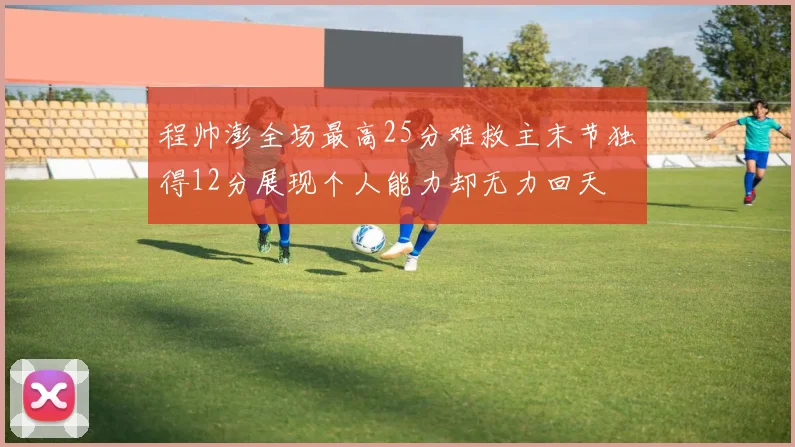 程帅澎全场最高25分难救主末节独得12分展现个人能力却无力回天
