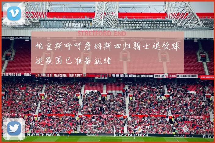帕金斯呼吁詹姆斯回归骑士退役球迷氛围已准备就绪