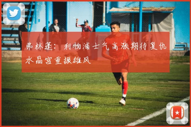 弗林蓬：利物浦士气高涨期待复仇水晶宫重振雄风