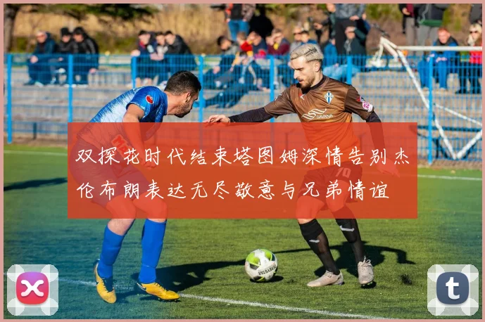双探花时代结束塔图姆深情告别杰伦布朗表达无尽敬意与兄弟情谊