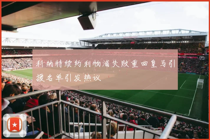 科纳特续约利物浦失败重回皇马引援名单引发热议