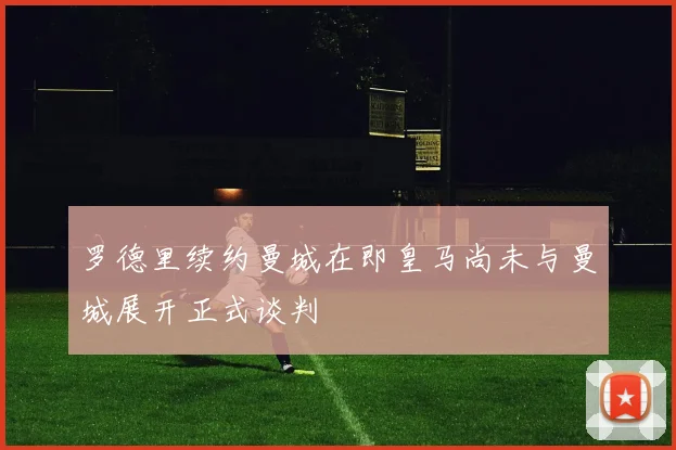 罗德里续约曼城在即皇马尚未与曼城展开正式谈判