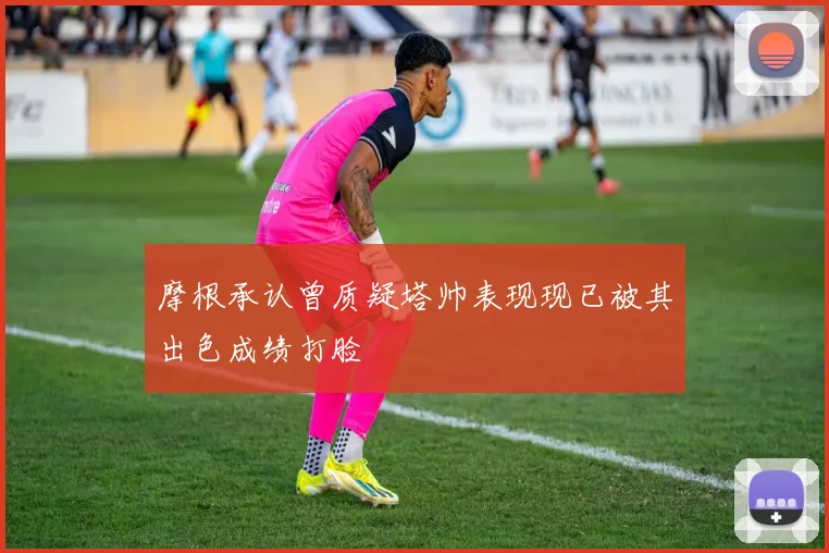 摩根承认曾质疑塔帅表现现已被其出色成绩打脸