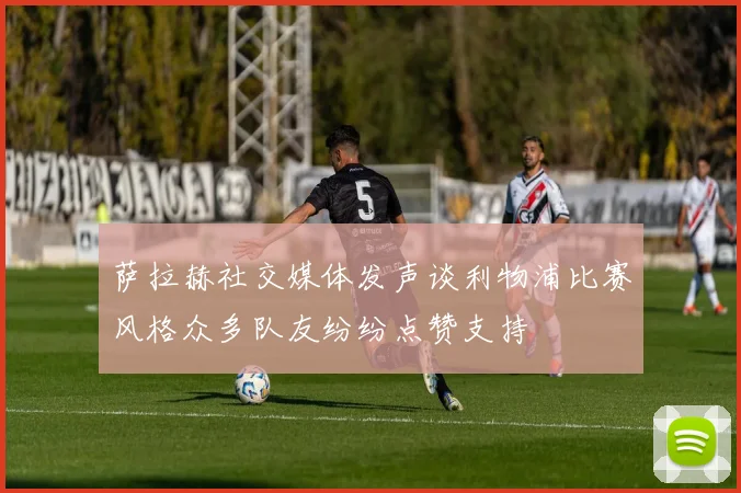 萨拉赫社交媒体发声谈利物浦比赛风格众多队友纷纷点赞支持