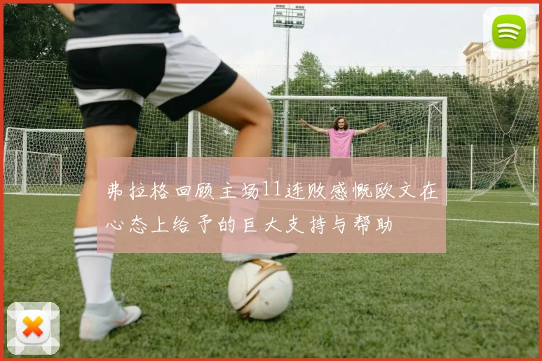 弗拉格回顾主场11连败感慨欧文在心态上给予的巨大支持与帮助