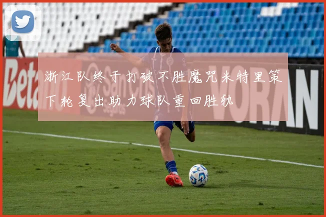 浙江队终于打破不胜魔咒米特里策下轮复出助力球队重回胜轨
