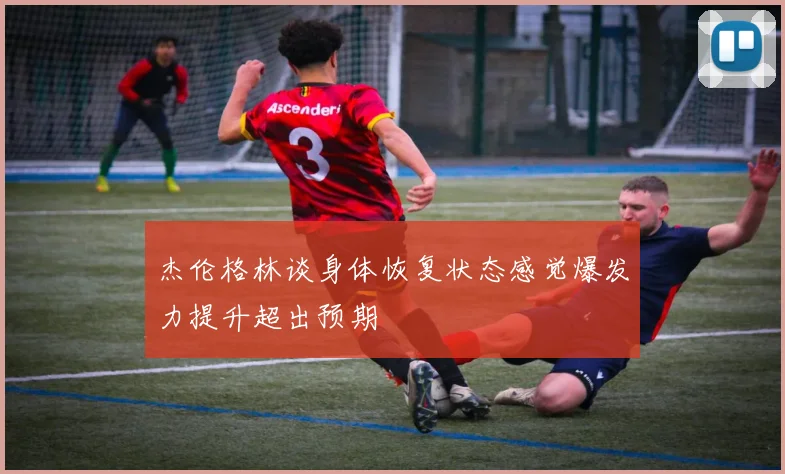 杰伦格林谈身体恢复状态感觉爆发力提升超出预期