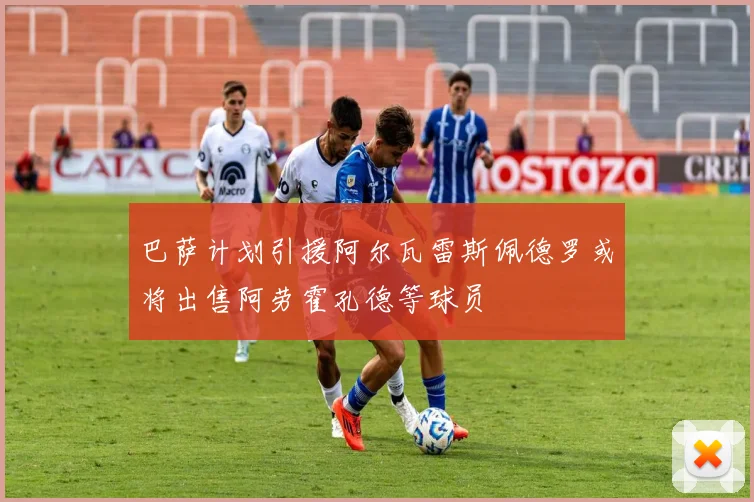 巴萨计划引援阿尔瓦雷斯佩德罗或将出售阿劳霍孔德等球员