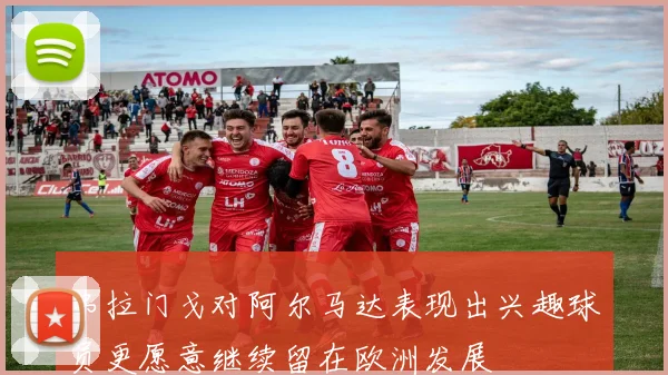 弗拉门戈对阿尔马达表现出兴趣球员更愿意继续留在欧洲发展