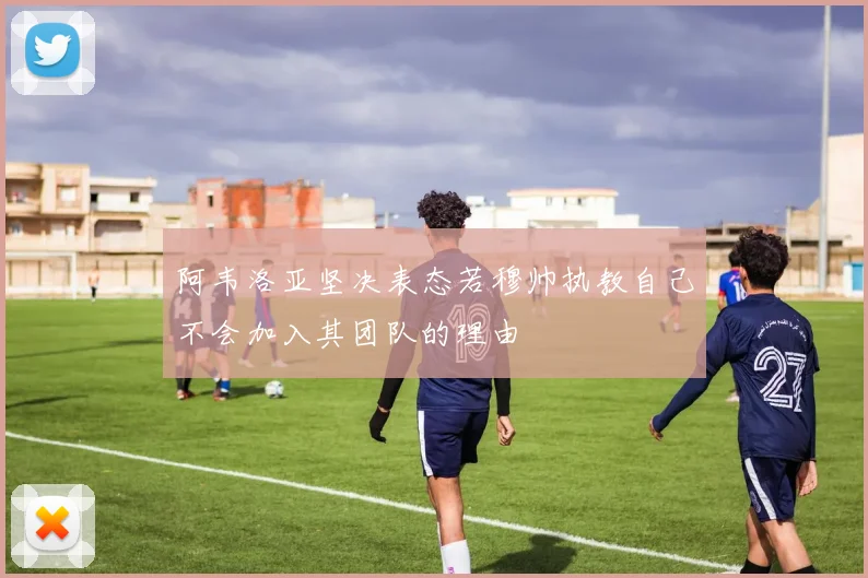 阿韦洛亚坚决表态若穆帅执教自己不会加入其团队的理由