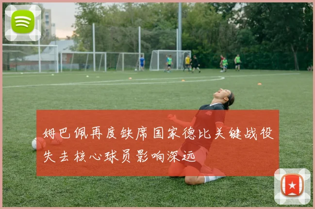 姆巴佩再度缺席国家德比关键战役失去核心球员影响深远