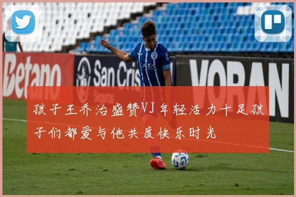 孩子王乔治盛赞VJ年轻活力十足孩子们都爱与他共度快乐时光