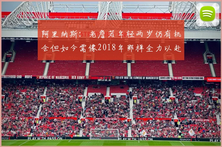 阿里纳斯：老詹若年轻两岁仍有机会但如今需像2018年那样全力以赴