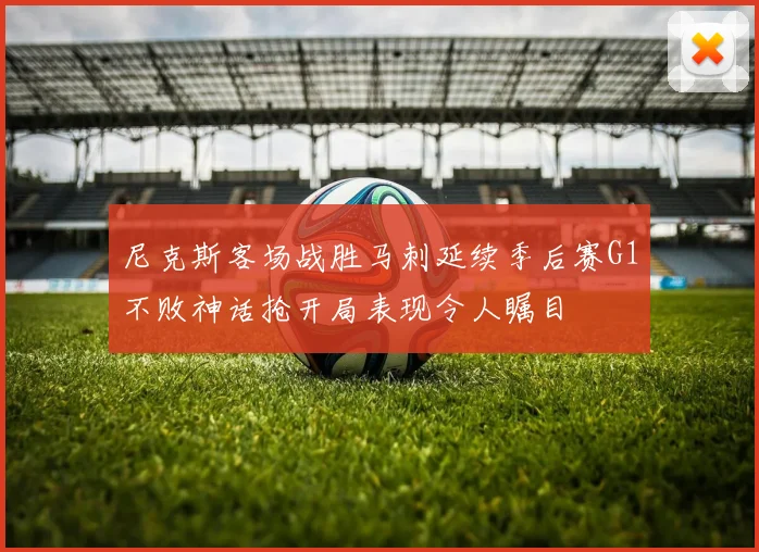 尼克斯客场战胜马刺延续季后赛G1不败神话抢开局表现令人瞩目