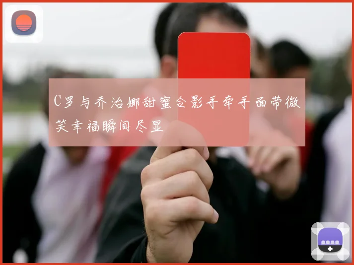 C罗与乔治娜甜蜜合影手牵手面带微笑幸福瞬间尽显