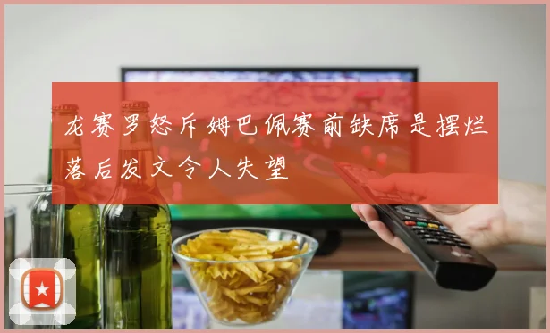 龙赛罗怒斥姆巴佩赛前缺席是摆烂落后发文令人失望